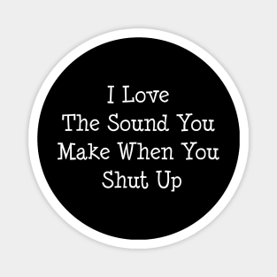 I Love The Sound You Make When You Shut UP Magnet